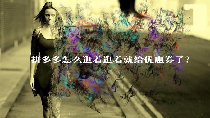 拼多多怎么逛着逛着就给优惠券了？